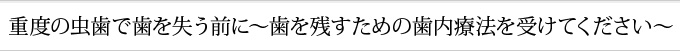 重度の虫歯で歯を失う前に～歯を残すための歯内療法を受けてください～