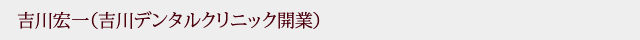 吉川宏一（吉川デンタルクリニック開業）